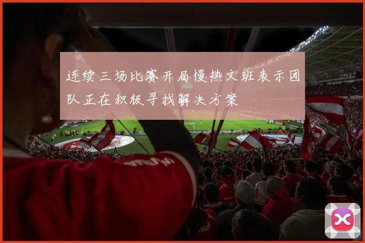 连续三场比赛开局慢热文班表示团队正在积极寻找解决方案