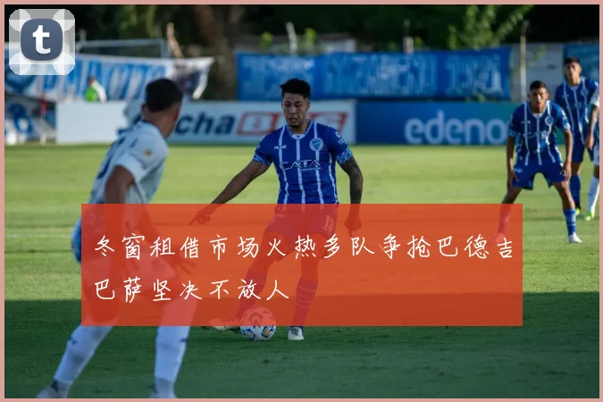 冬窗租借市场火热多队争抢巴德吉巴萨坚决不放人