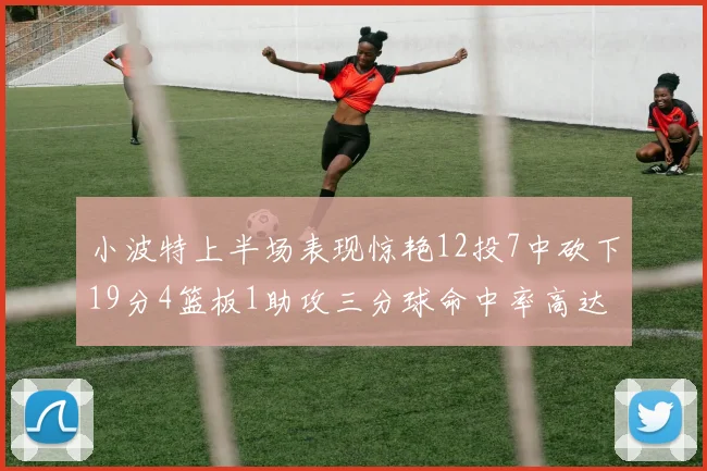 小波特上半场表现惊艳12投7中砍下19分4篮板1助攻三分球命中率高达60