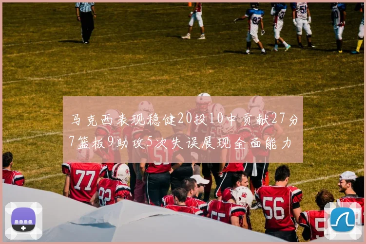 马克西表现稳健20投10中贡献27分7篮板9助攻5次失误展现全面能力
