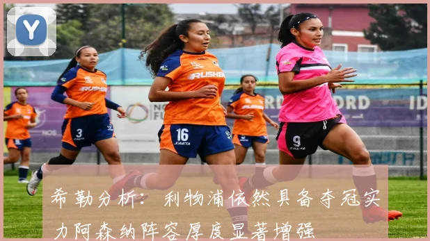 希勒分析：利物浦依然具备夺冠实力阿森纳阵容厚度显著增强