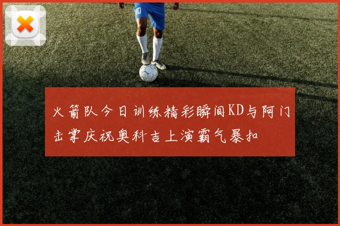 火箭队今日训练精彩瞬间KD与阿门击掌庆祝奥科吉上演霸气暴扣