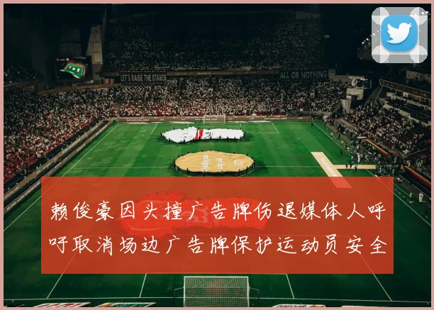 赖俊豪因头撞广告牌伤退媒体人呼吁取消场边广告牌保护运动员安全