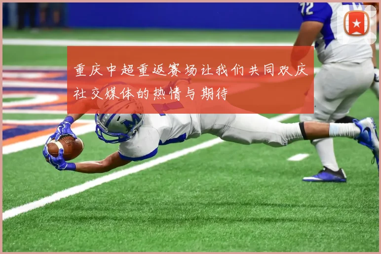 重庆中超重返赛场让我们共同欢庆社交媒体的热情与期待