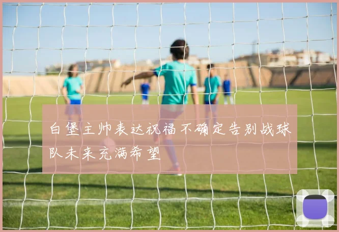 白堡主帅表达祝福不确定告别战球队未来充满希望