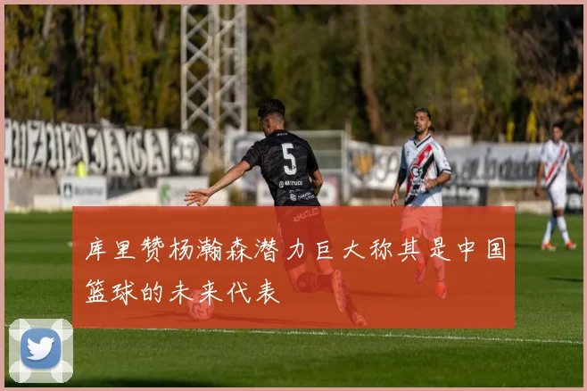 库里赞杨瀚森潜力巨大称其是中国篮球的未来代表