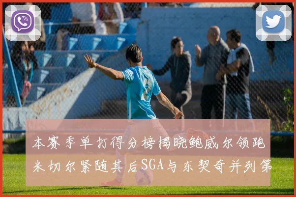 本赛季单打得分榜揭晓鲍威尔领跑米切尔紧随其后SGA与东契奇并列第三