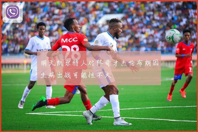 明天凯尔特人对阵奇才杰伦布朗因生病出战可能性不大