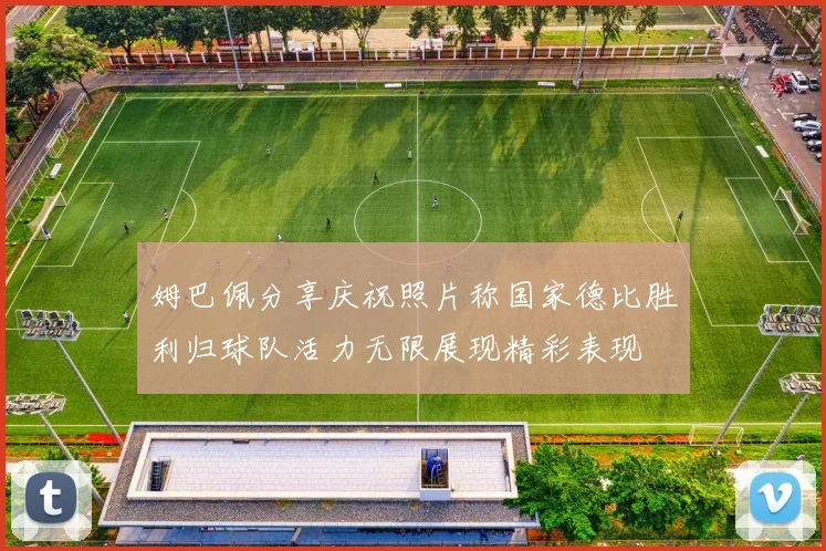 姆巴佩分享庆祝照片称国家德比胜利归球队活力无限展现精彩表现