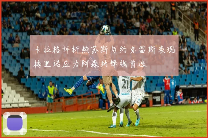 卡拉格评析热苏斯与约克雷斯表现梅里诺应为阿森纳锋线首选