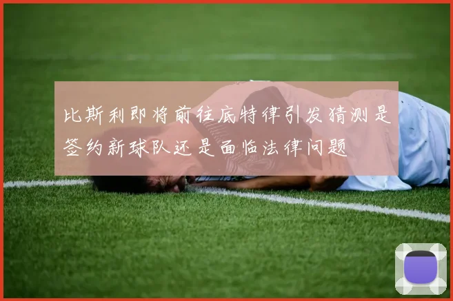 比斯利即将前往底特律引发猜测是签约新球队还是面临法律问题