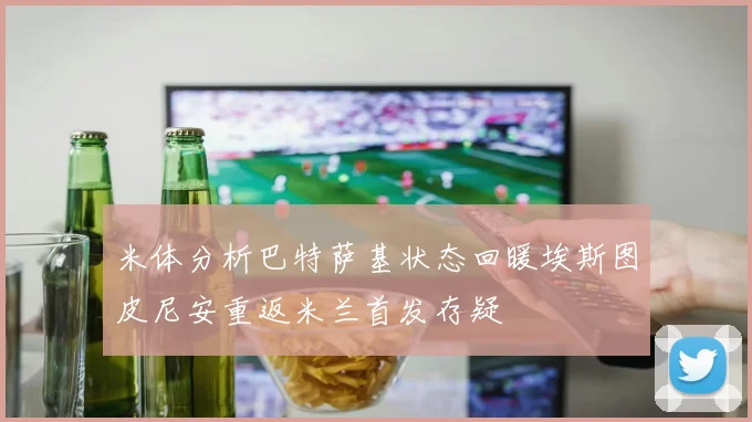 米体分析巴特萨基状态回暖埃斯图皮尼安重返米兰首发存疑