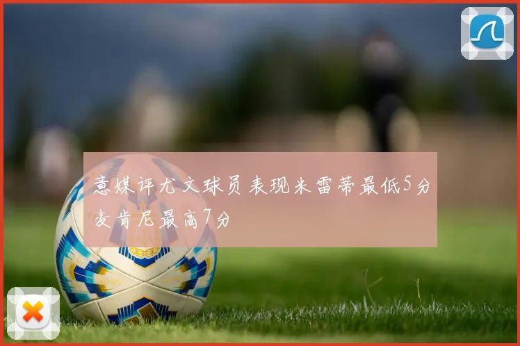 意媒评尤文球员表现米雷蒂最低5分麦肯尼最高7分
