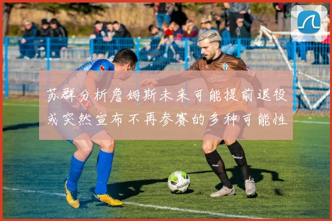 苏群分析詹姆斯未来可能提前退役或突然宣布不再参赛的多种可能性
