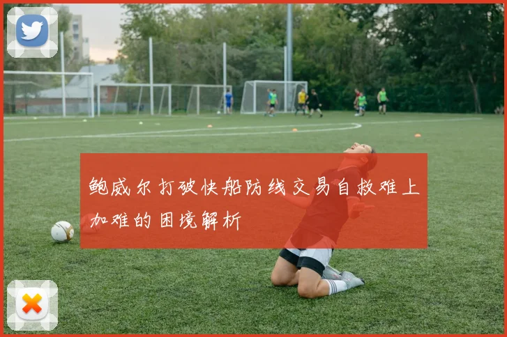 鲍威尔打破快船防线交易自救难上加难的困境解析