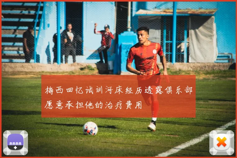 梅西回忆试训河床经历透露俱乐部愿意承担他的治疗费用