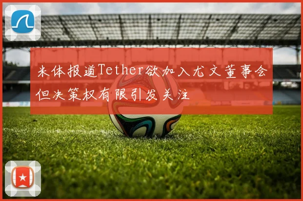 米体报道Tether欲加入尤文董事会但决策权有限引发关注