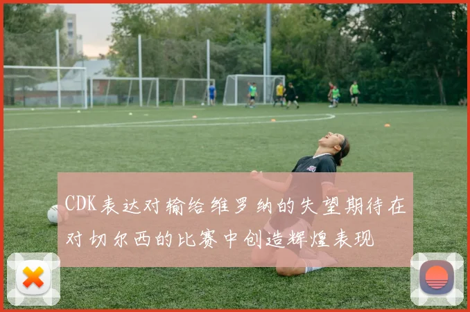 CDK表达对输给维罗纳的失望期待在对切尔西的比赛中创造辉煌表现