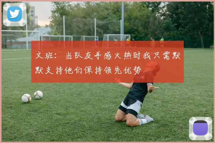 文班：当队友手感火热时我只需默默支持他们保持领先优势
