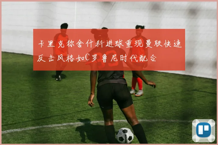 卡里克称舍什科进球重现曼联快速反击风格如C罗鲁尼时代配合