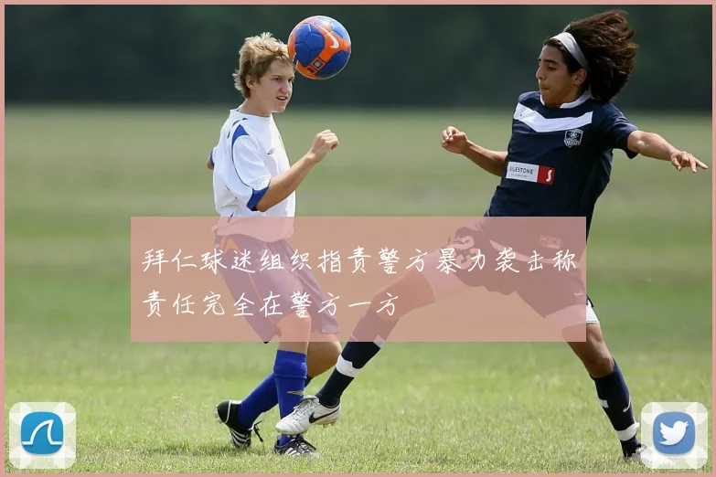 拜仁球迷组织指责警方暴力袭击称责任完全在警方一方