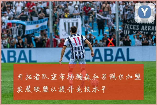 开拓者队宣布杨瀚森和吕佩尔加盟发展联盟以提升竞技水平