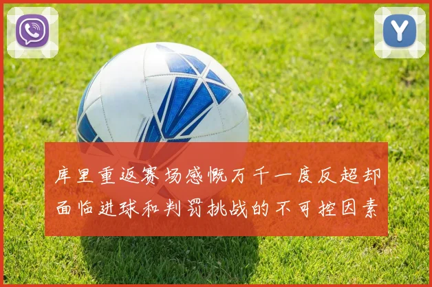 库里重返赛场感慨万千一度反超却面临进球和判罚挑战的不可控因素