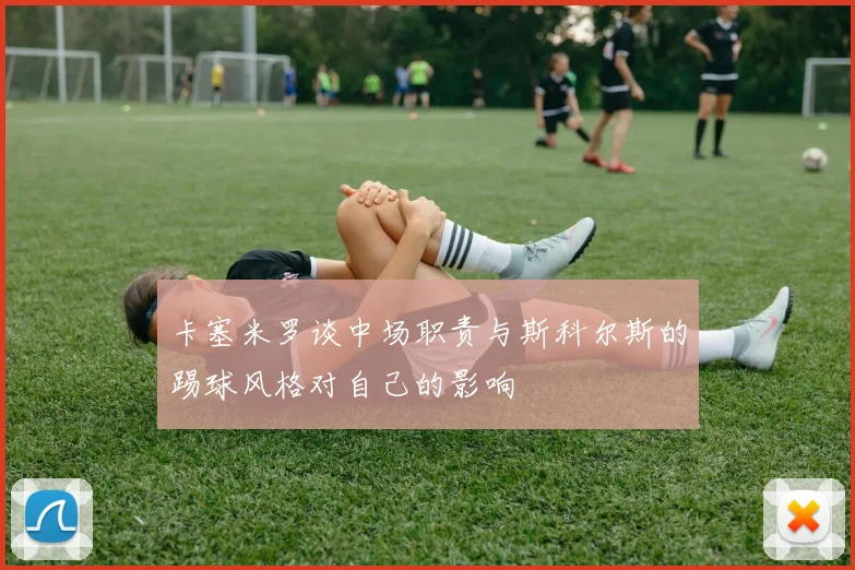 卡塞米罗谈中场职责与斯科尔斯的踢球风格对自己的影响