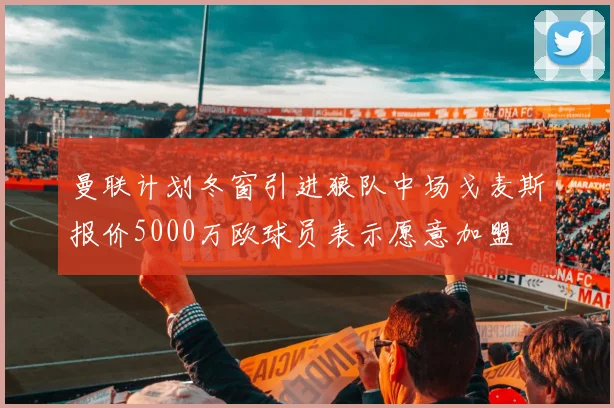 曼联计划冬窗引进狼队中场戈麦斯报价5000万欧球员表示愿意加盟