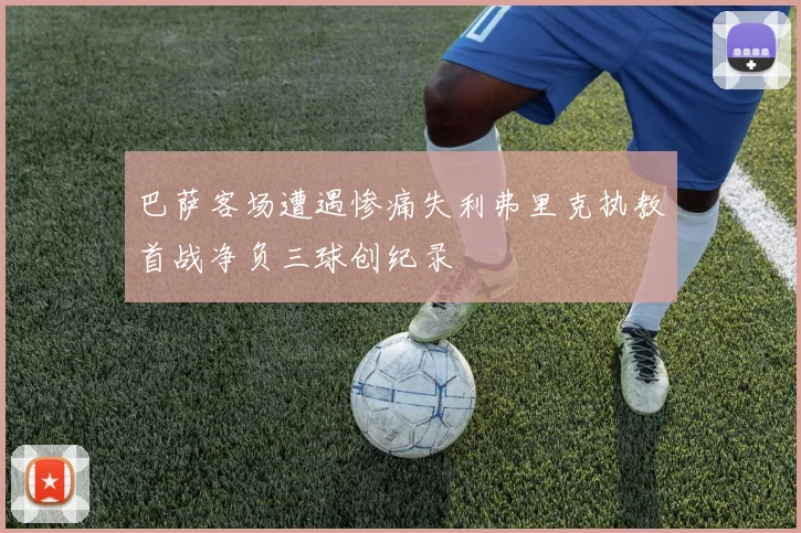 巴萨客场遭遇惨痛失利弗里克执教首战净负三球创纪录