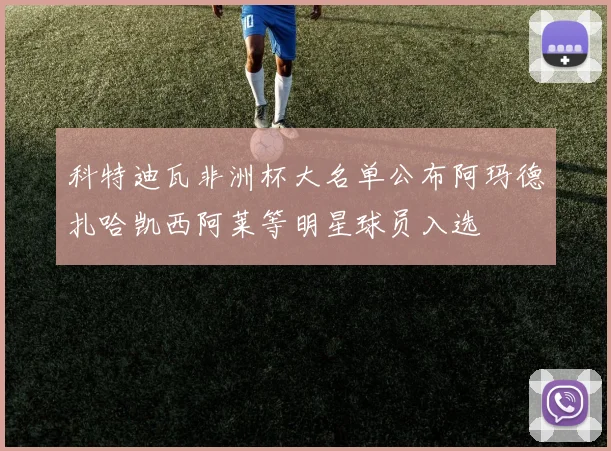 科特迪瓦非洲杯大名单公布阿玛德扎哈凯西阿莱等明星球员入选