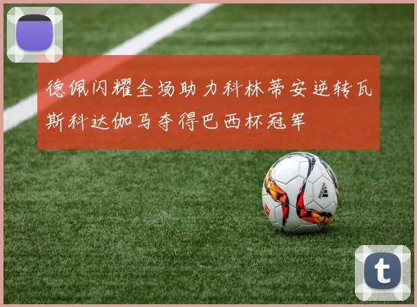德佩闪耀全场助力科林蒂安逆转瓦斯科达伽马夺得巴西杯冠军