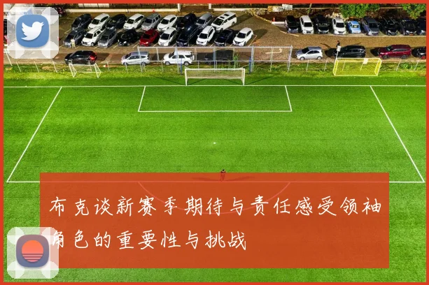 布克谈新赛季期待与责任感受领袖角色的重要性与挑战