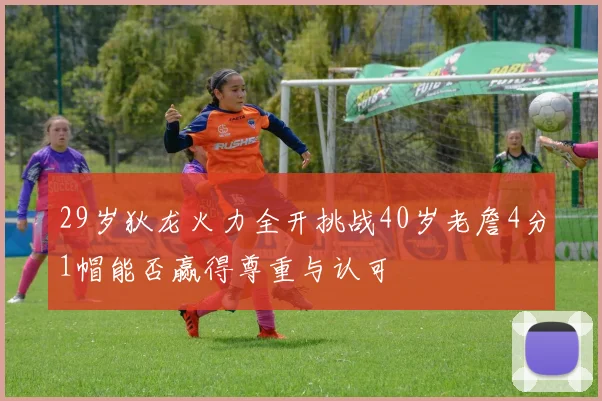 29岁狄龙火力全开挑战40岁老詹4分1帽能否赢得尊重与认可