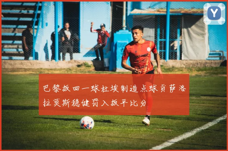 巴黎扳回一球杜埃制造点球贡萨洛拉莫斯稳健罚入扳平比分