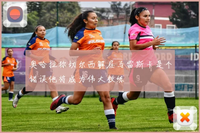 奥哈拉称切尔西解雇马雷斯卡是个错误他将成为伟大教练