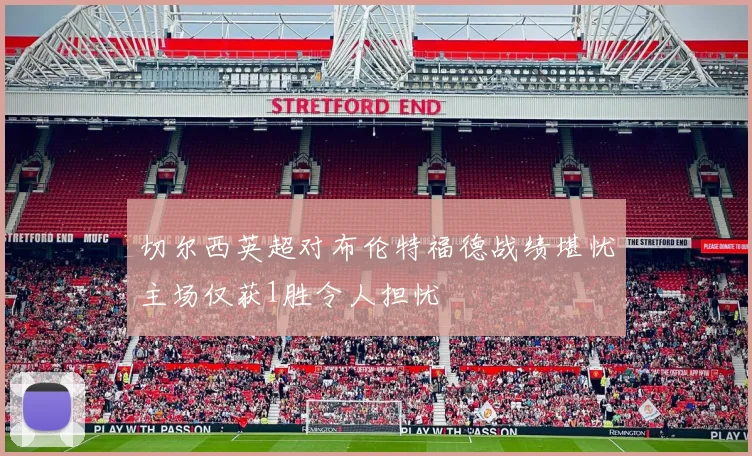 切尔西英超对布伦特福德战绩堪忧主场仅获1胜令人担忧