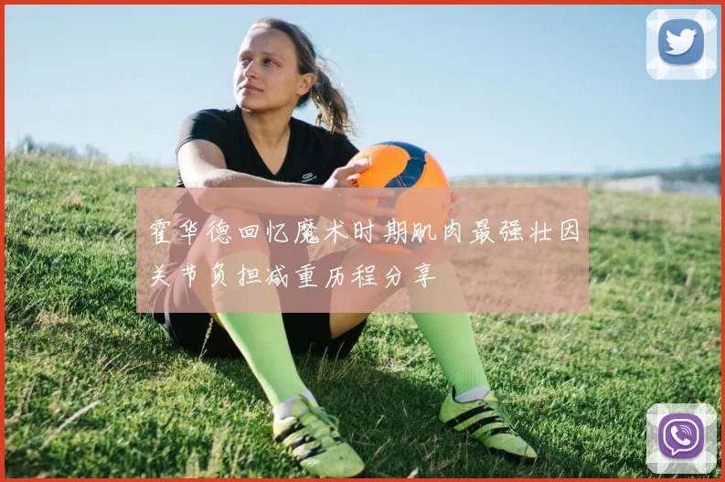 霍华德回忆魔术时期肌肉最强壮因关节负担减重历程分享