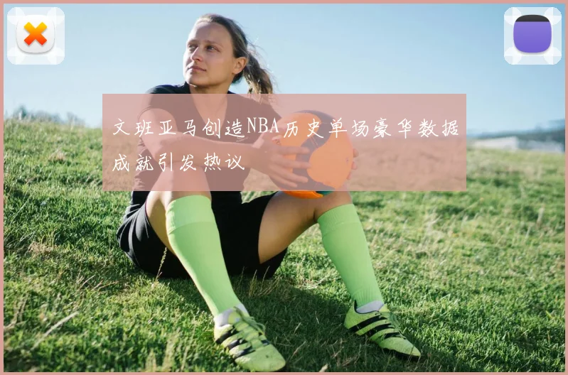 文班亚马创造NBA历史单场豪华数据成就引发热议
