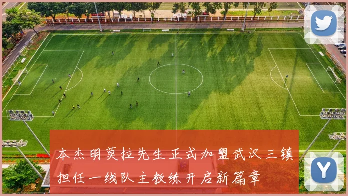 本杰明莫拉先生正式加盟武汉三镇担任一线队主教练开启新篇章