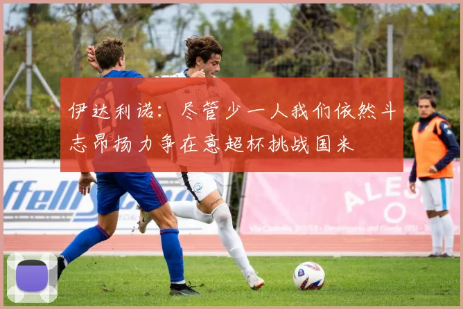 伊达利诺：尽管少一人我们依然斗志昂扬力争在意超杯挑战国米