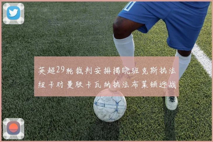 英超29轮裁判安排揭晓班克斯执法纽卡对曼联卡瓦纳执法布莱顿迎战阿森纳