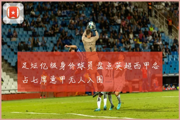 足坛亿级身价球员盘点英超西甲各占七席意甲无人入围