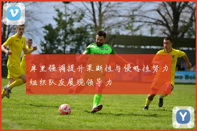 库里强调提升果断性与侵略性努力组织队友展现领导力