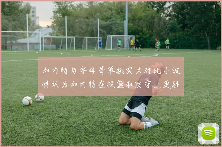 加内特与字母哥单挑实力对比小波特认为加内特在投篮和防守上更胜一筹