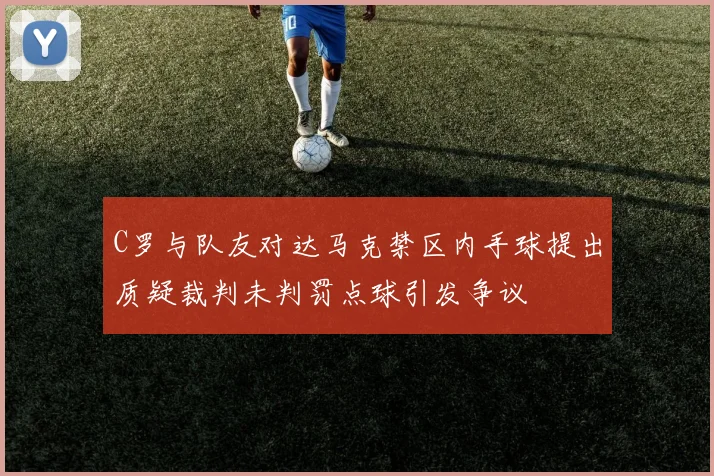 C罗与队友对达马克禁区内手球提出质疑裁判未判罚点球引发争议
