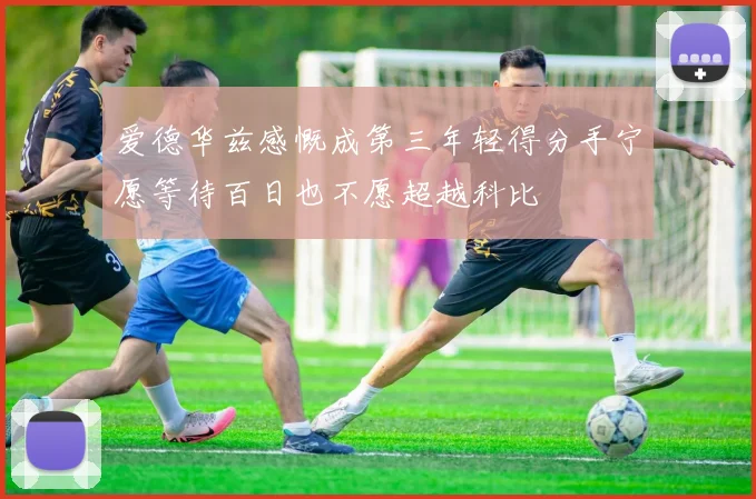 爱德华兹感慨成第三年轻得分手宁愿等待百日也不愿超越科比