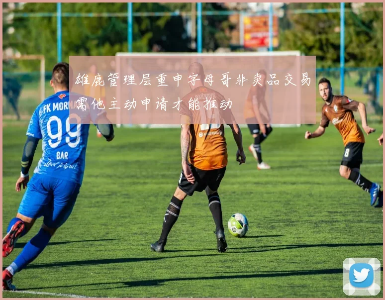 雄鹿管理层重申字母哥非卖品交易需他主动申请才能推动