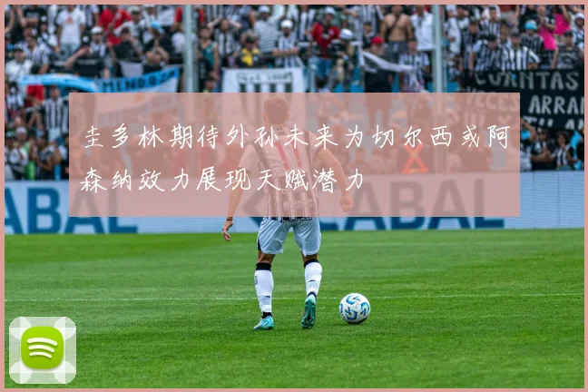 圭多林期待外孙未来为切尔西或阿森纳效力展现天赋潜力