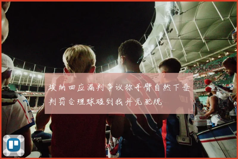 埃纳回应漏判争议称手臂自然下垂判罚合理球碰到我并无犯规